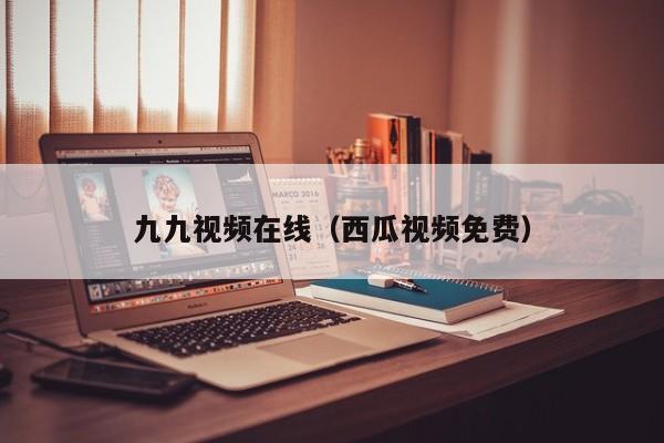 九九视频在线(西瓜视频免费)