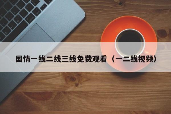 国情一线二线三线免费观看(一二线视频)