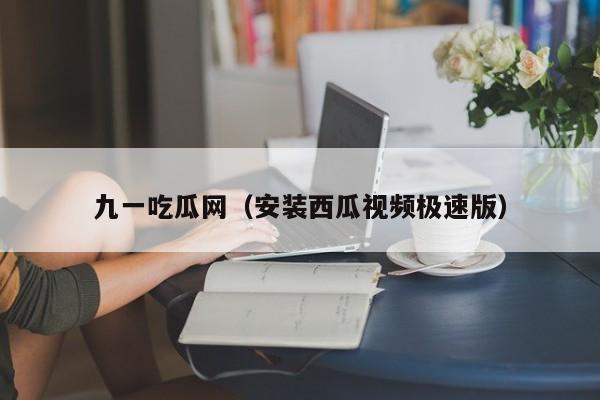九一吃瓜网(安装西瓜视频极速版)