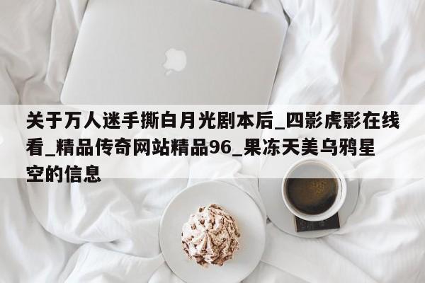 关于万人迷手撕白月光剧本后_四影虎影在线看_精品传奇网站精品96_果冻天美乌鸦星空的信息
