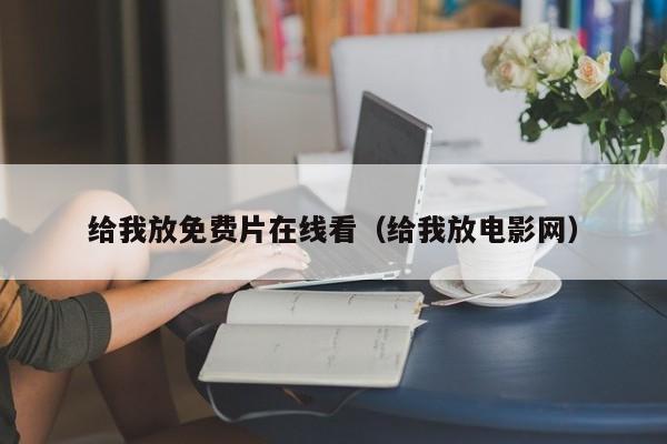 给我放免费片在线看(给我放电影网)