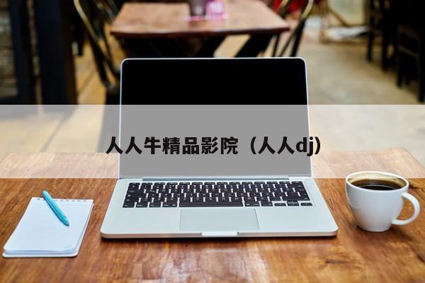 人人牛精品影院(人人dj)