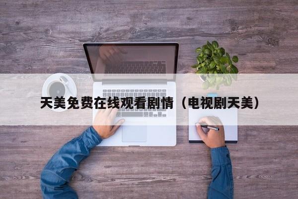 天美免费在线观看剧情(电视剧天美)