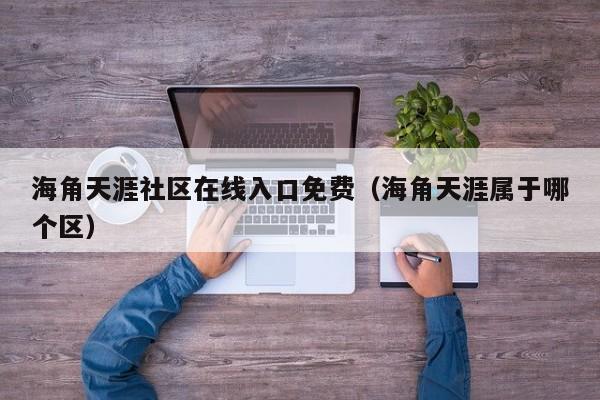 海角天涯社区在线入口免费(海角天涯属于哪个区)