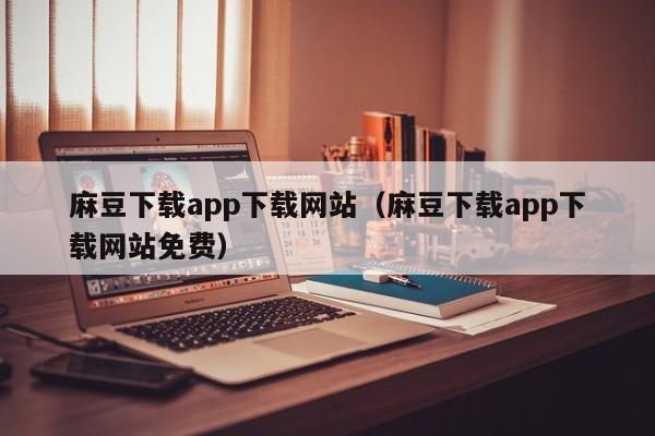 麻豆下载app下载网站(麻豆下载app下载网站免费)