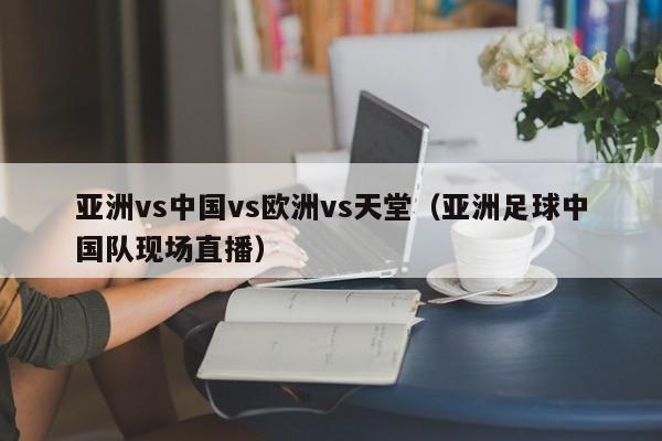 亚洲vs中国vs欧洲vs天堂(亚洲足球中国队现场直播)