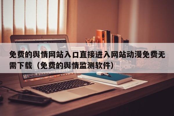 免费的舆情网站入口直接进入网站动漫免费无需下载(免费的舆情监测软件)