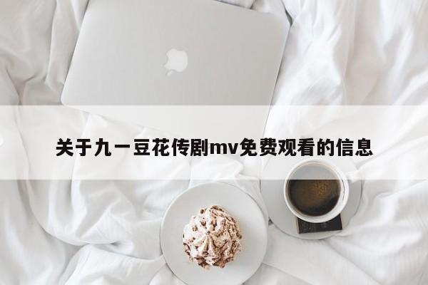 关于九一豆花传剧mv免费观看的信息