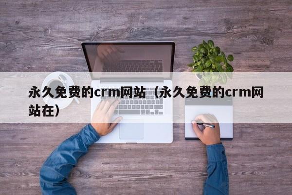 永久免费的crm网站(永久免费的crm网站在)