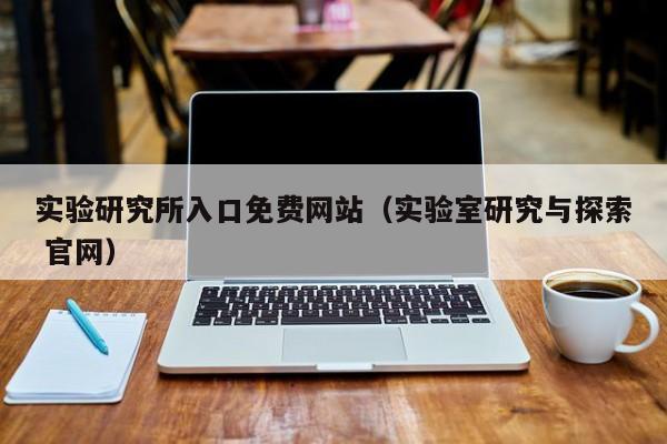 实验研究所入口免费网站(实验室研究与探索 官网)