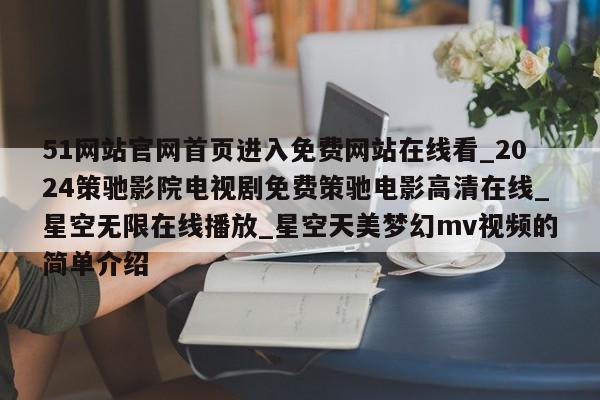 51网站官网首页进入免费网站在线看_2024策驰影院电视剧免费策驰电影高清在线_星空无限在线播放_星空天美梦幻mv视频的简单介绍