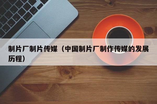制片厂制片传媒(中国制片厂制作传媒的发展历程)