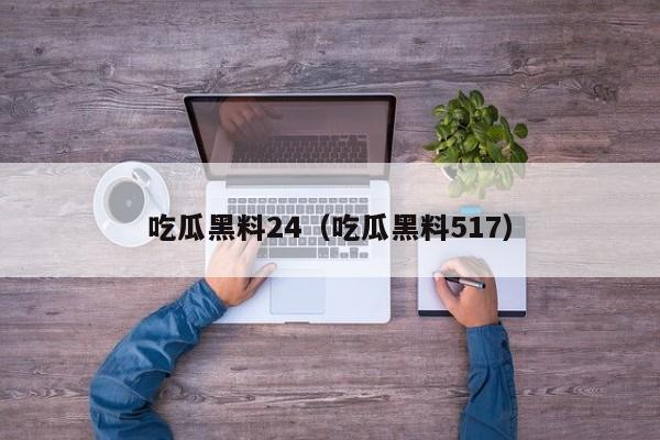 吃瓜黑料24(吃瓜黑料517)