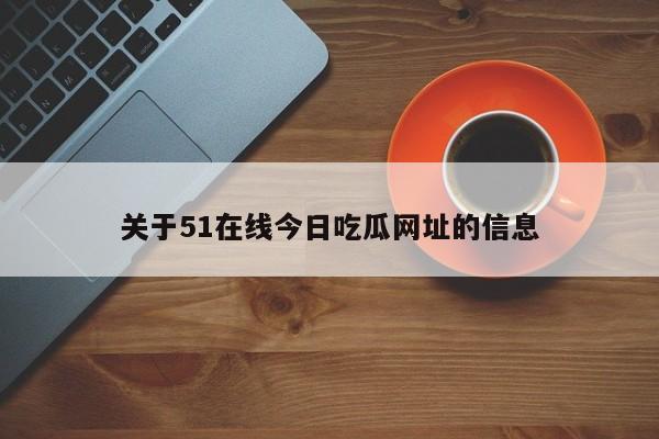 关于51在线今日吃瓜网址的信息
